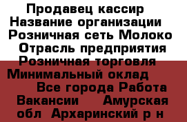 Продавец-кассир › Название организации ­ Розничная сеть Молоко › Отрасль предприятия ­ Розничная торговля › Минимальный оклад ­ 15 000 - Все города Работа » Вакансии   . Амурская обл.,Архаринский р-н